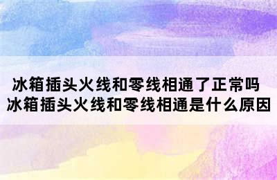 冰箱插头火线和零线相通了正常吗 冰箱插头火线和零线相通是什么原因